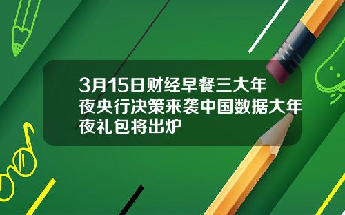 3月15日财经早餐三大年夜央行决策来袭中国数据大年夜礼包将出炉