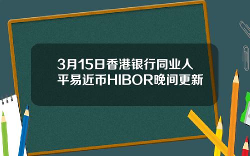 3月15日香港银行同业人平易近币HIBOR晚间更新