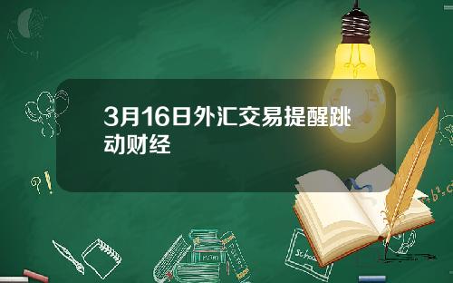 3月16日外汇交易提醒跳动财经