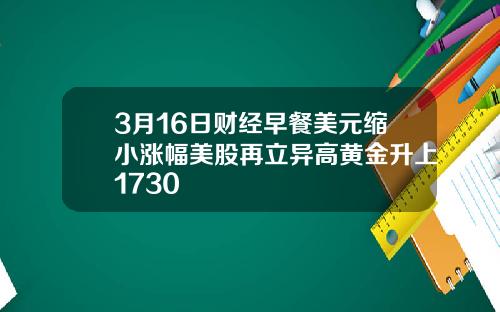 3月16日财经早餐美元缩小涨幅美股再立异高黄金升上1730
