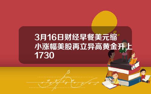 3月16日财经早餐美元缩小涨幅美股再立异高黄金升上1730