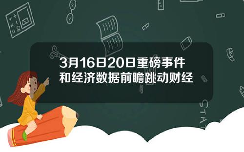 3月16日20日重磅事件和经济数据前瞻跳动财经