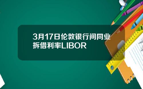 3月17日伦敦银行间同业拆借利率LIBOR
