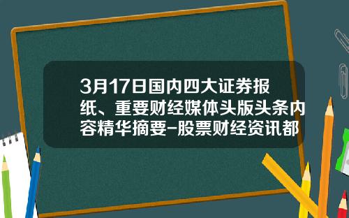 3月17日国内四大证券报纸、重要财经媒体头版头条内容精华摘要-股票财经资讯都哪里看啊