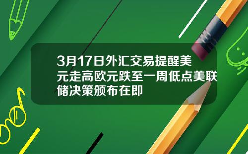 3月17日外汇交易提醒美元走高欧元跌至一周低点美联储决策颁布在即