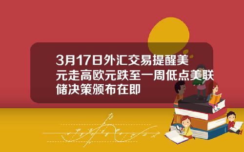 3月17日外汇交易提醒美元走高欧元跌至一周低点美联储决策颁布在即