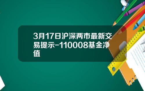 3月17日沪深两市最新交易提示-110008基金净值