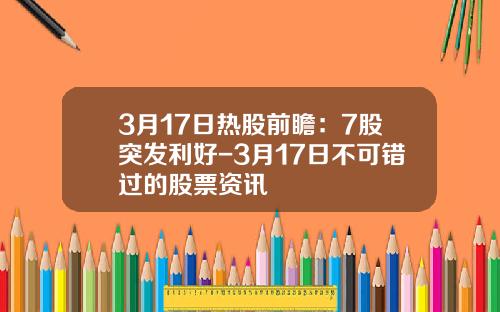 3月17日热股前瞻：7股突发利好-3月17日不可错过的股票资讯