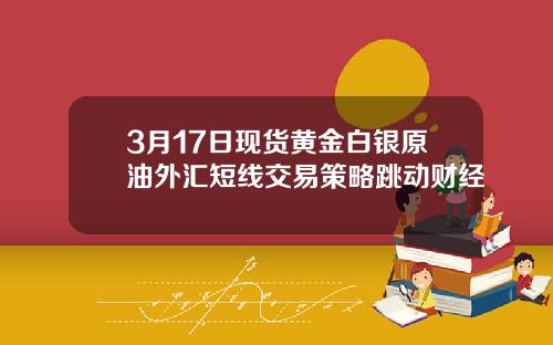 3月17日现货黄金白银原油外汇短线交易策略跳动财经
