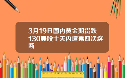 3月19日国内黄金期货跌130美股十天内遭第四次熔断