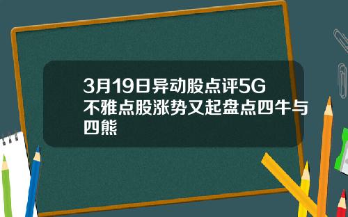 3月19日异动股点评5G不雅点股涨势又起盘点四牛与四熊