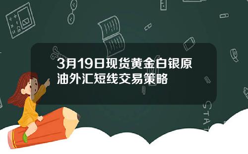 3月19日现货黄金白银原油外汇短线交易策略