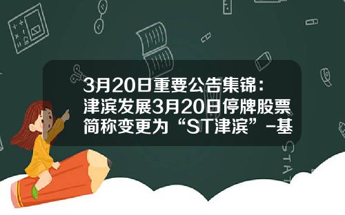 3月20日重要公告集锦：津滨发展3月20日停牌股票简称变更为“ST津滨”-基金002702