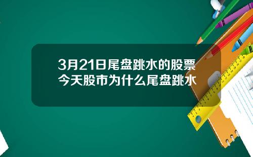 3月21日尾盘跳水的股票今天股市为什么尾盘跳水
