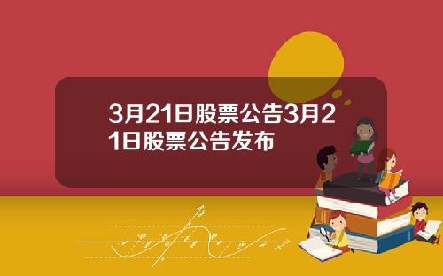 3月21日股票公告3月21日股票公告发布