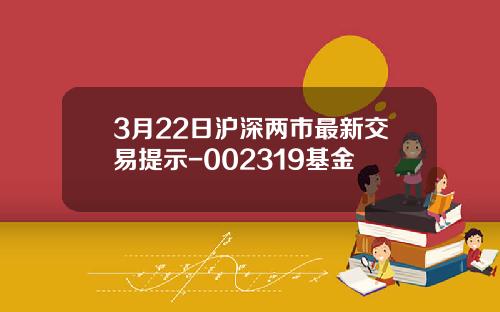 3月22日沪深两市最新交易提示-002319基金