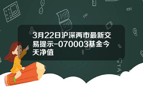 3月22日沪深两市最新交易提示-070003基金今天净值