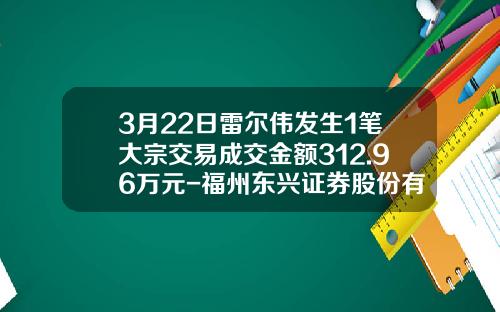 3月22日雷尔伟发生1笔大宗交易成交金额312.96万元-福州东兴证券股份有限公司