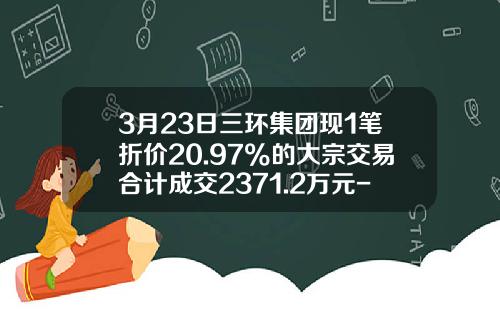 3月23日三环集团现1笔折价20.97%的大宗交易合计成交2371.2万元-三环集团能涨到多少