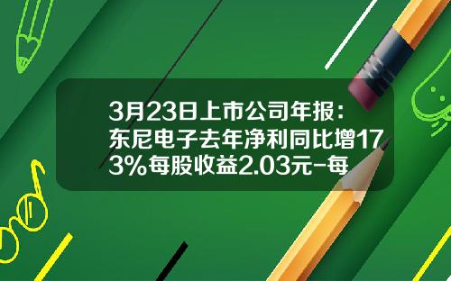 3月23日上市公司年报：东尼电子去年净利同比增173%每股收益2.03元-每股收益高的上市公司