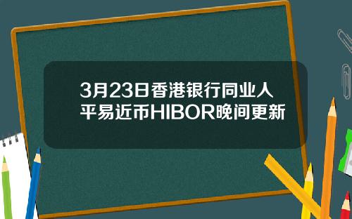 3月23日香港银行同业人平易近币HIBOR晚间更新