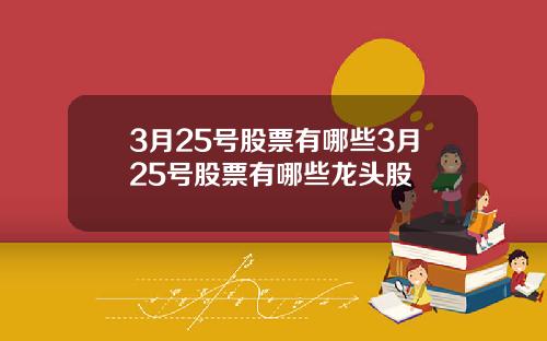 3月25号股票有哪些3月25号股票有哪些龙头股
