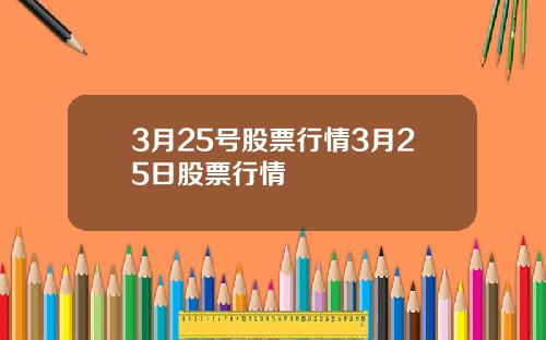 3月25号股票行情3月25日股票行情