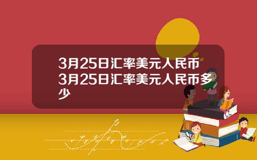 3月25日汇率美元人民币3月25日汇率美元人民币多少