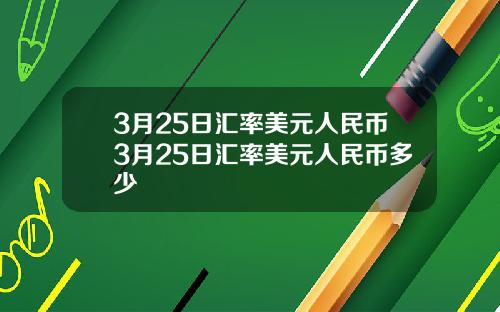 3月25日汇率美元人民币3月25日汇率美元人民币多少