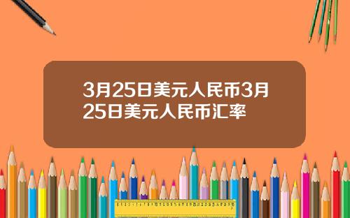 3月25日美元人民币3月25日美元人民币汇率
