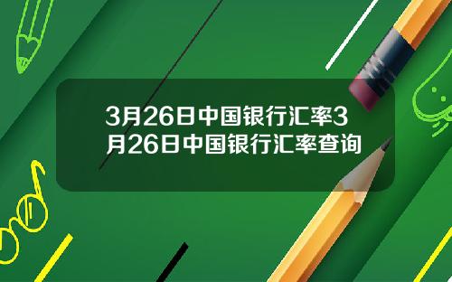 3月26日中国银行汇率3月26日中国银行汇率查询