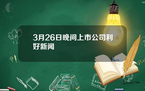 3月26日晚间上市公司利好新闻