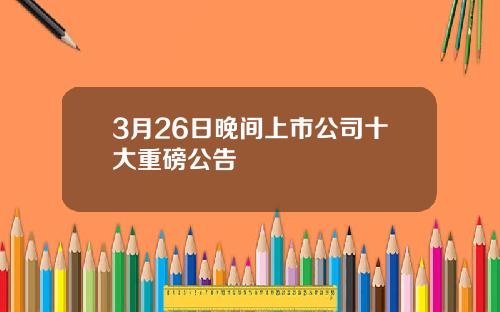 3月26日晚间上市公司十大重磅公告