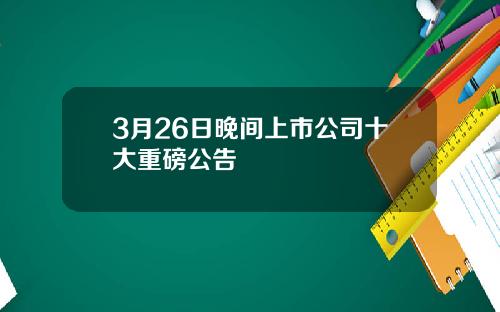 3月26日晚间上市公司十大重磅公告