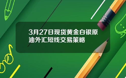 3月27日现货黄金白银原油外汇短线交易策略