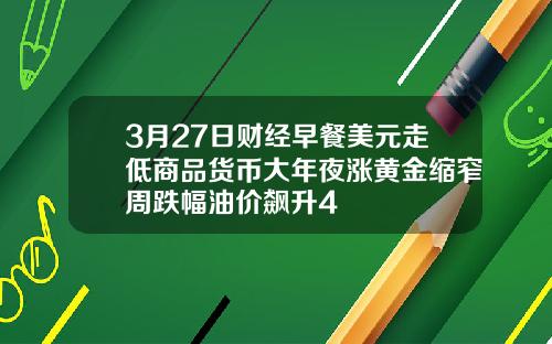 3月27日财经早餐美元走低商品货币大年夜涨黄金缩窄周跌幅油价飙升4