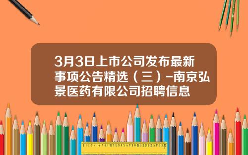 3月3日上市公司发布最新事项公告精选（三）-南京弘景医药有限公司招聘信息