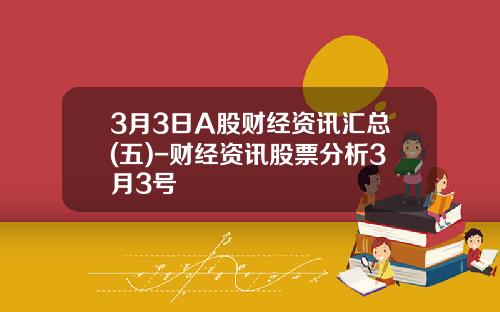 3月3日A股财经资讯汇总(五)-财经资讯股票分析3月3号