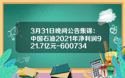 3月31日晚间公告集锦：中国石油2021年净利润921.7亿元-600734大增持多少股票