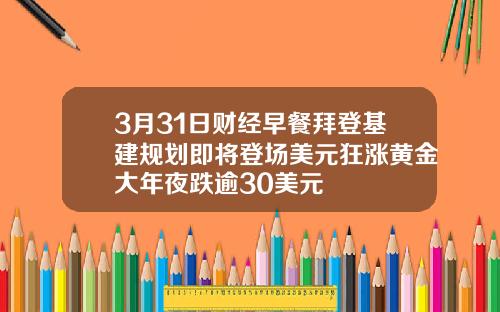 3月31日财经早餐拜登基建规划即将登场美元狂涨黄金大年夜跌逾30美元