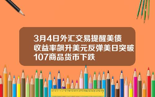 3月4日外汇交易提醒美债收益率飙升美元反弹美日突破107商品货币下跌