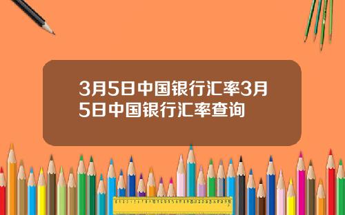 3月5日中国银行汇率3月5日中国银行汇率查询