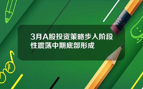 3月A股投资策略步入阶段性震荡中期底部形成