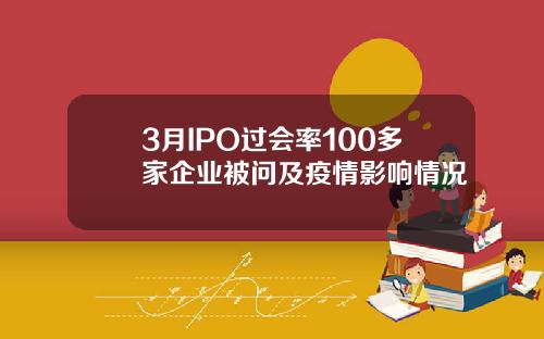 3月IPO过会率100多家企业被问及疫情影响情况