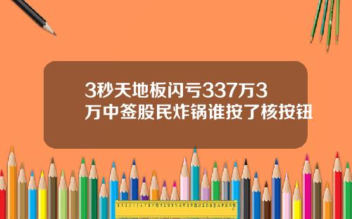 3秒天地板闪亏337万3万中签股民炸锅谁按了核按钮