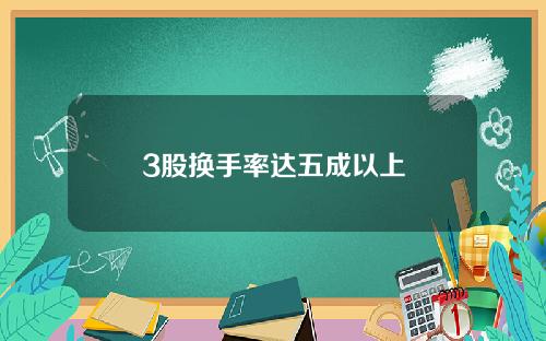 3股换手率达五成以上