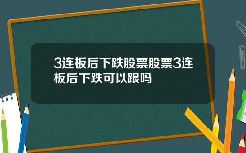 3连板后下跌股票股票3连板后下跌可以跟吗