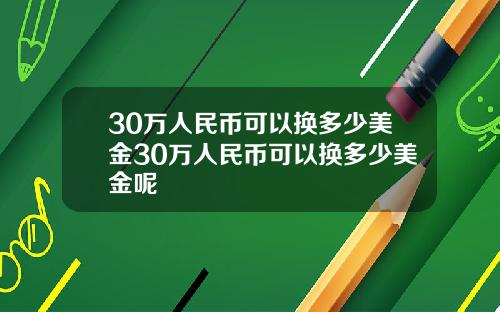 30万人民币可以换多少美金30万人民币可以换多少美金呢