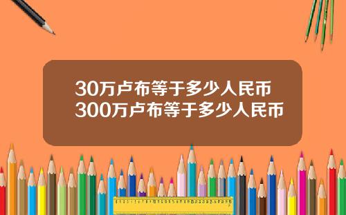 30万卢布等于多少人民币300万卢布等于多少人民币