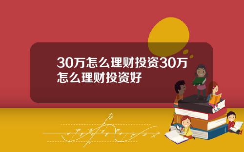 30万怎么理财投资30万怎么理财投资好